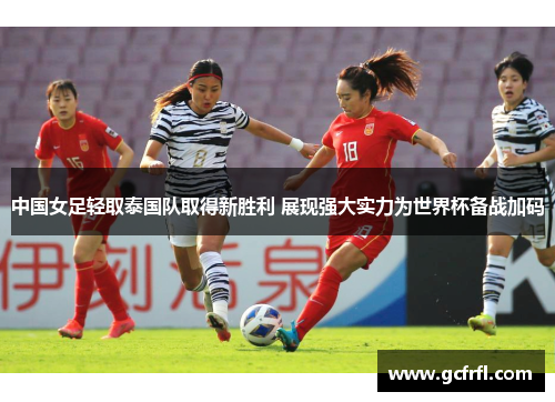 中国女足轻取泰国队取得新胜利 展现强大实力为世界杯备战加码