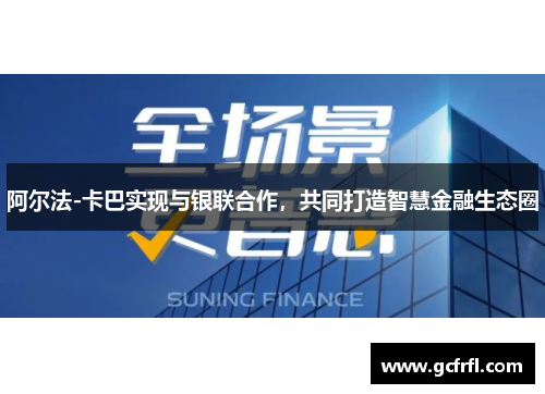 阿尔法-卡巴实现与银联合作，共同打造智慧金融生态圈