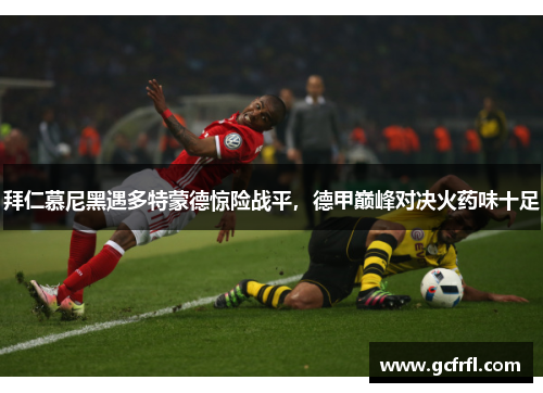 拜仁慕尼黑遇多特蒙德惊险战平，德甲巅峰对决火药味十足