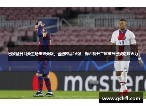 巴黎圣日耳曼主场击败曼联，晋级欧冠16强，梅西梅开二度难挡巴黎进攻火力
