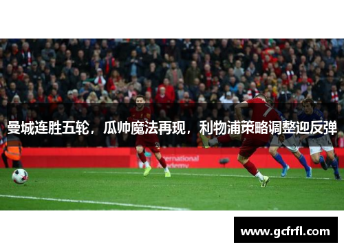 曼城连胜五轮，瓜帅魔法再现，利物浦策略调整迎反弹
