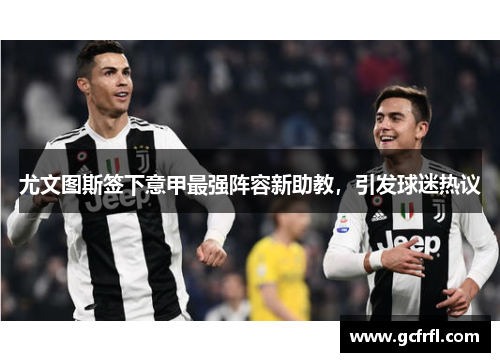 尤文图斯签下意甲最强阵容新助教，引发球迷热议