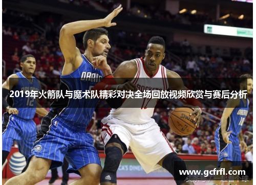 2019年火箭队与魔术队精彩对决全场回放视频欣赏与赛后分析