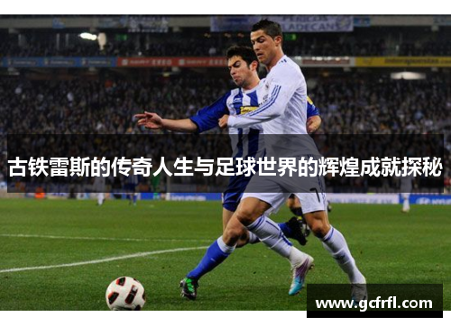古铁雷斯的传奇人生与足球世界的辉煌成就探秘