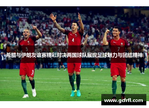 希腊与伊朗友谊赛精彩对决两国球队展现足球魅力与团结精神