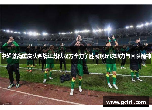 中超激战重庆队迎战江苏队双方全力争胜展现足球魅力与团队精神