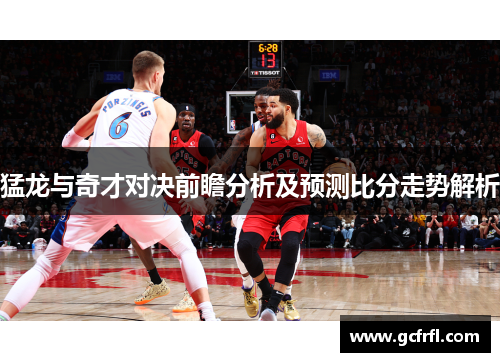 猛龙与奇才对决前瞻分析及预测比分走势解析