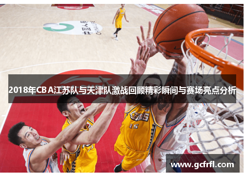 2018年CBA江苏队与天津队激战回顾精彩瞬间与赛场亮点分析