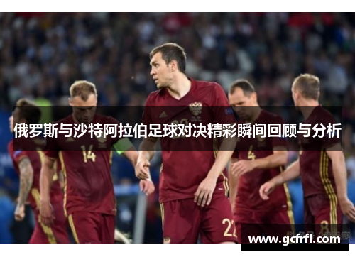 俄罗斯与沙特阿拉伯足球对决精彩瞬间回顾与分析