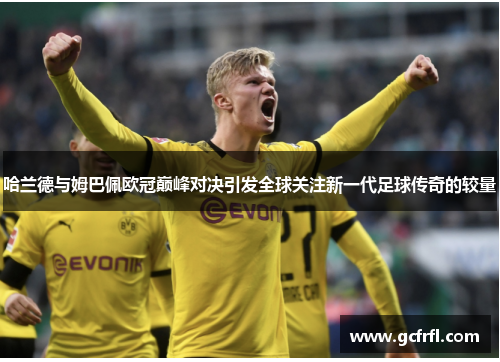 哈兰德与姆巴佩欧冠巅峰对决引发全球关注新一代足球传奇的较量