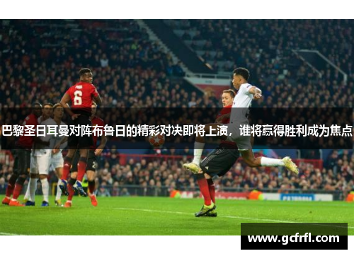 巴黎圣日耳曼对阵布鲁日的精彩对决即将上演，谁将赢得胜利成为焦点