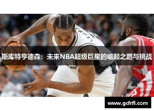 斯库特亨德森：未来NBA超级巨星的崛起之路与挑战