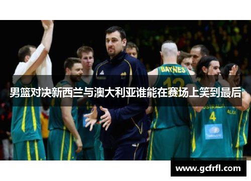 男篮对决新西兰与澳大利亚谁能在赛场上笑到最后